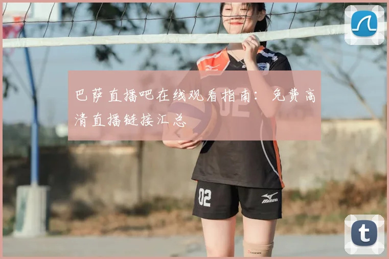 巴萨直播吧在线观看指南：免费高清直播链接汇总