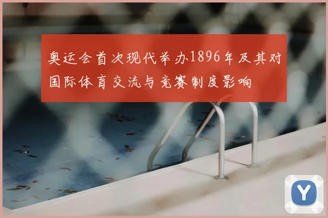 奥运会首次现代举办1896年及其对国际体育交流与竞赛制度影响