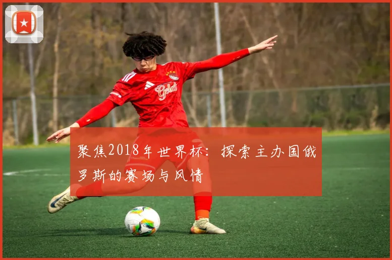 聚焦2018年世界杯：探索主办国俄罗斯的赛场与风情