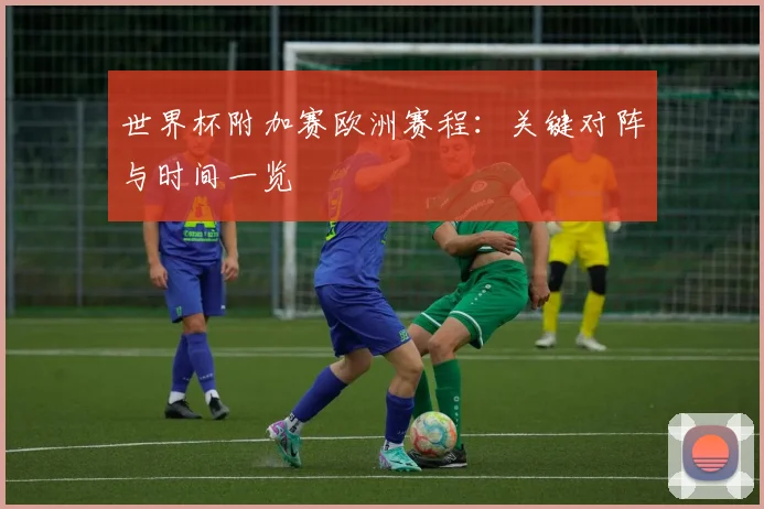 世界杯附加赛欧洲赛程：关键对阵与时间一览