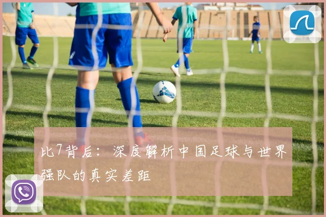 比7背后：深度解析中国足球与世界强队的真实差距