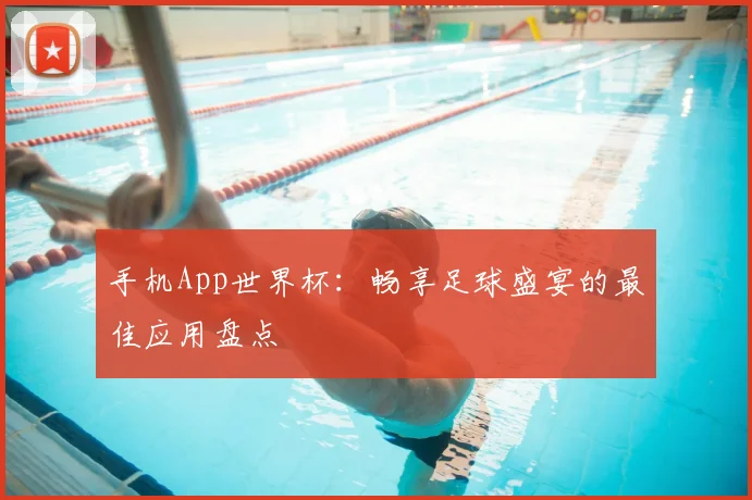 手机App世界杯：畅享足球盛宴的最佳应用盘点