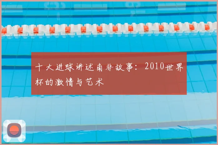 十大进球讲述南非故事:2010世界杯的激情与艺术