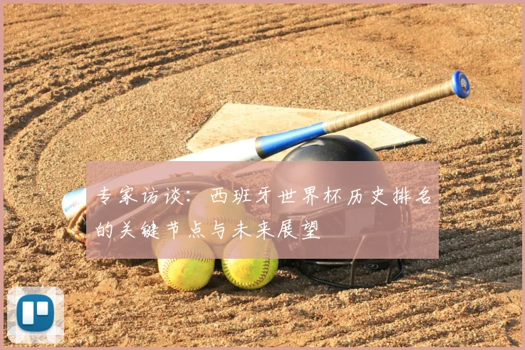 专家访谈：西班牙世界杯历史排名的关键节点与未来展望