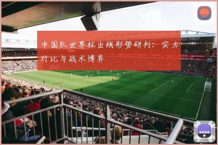 中国队世界杯出线形势研判：实力对比与战术博弈