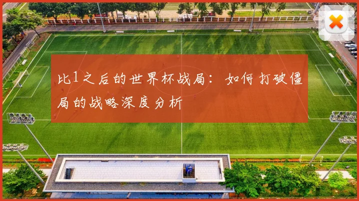 比1之后的世界杯战局：如何打破僵局的战略深度分析