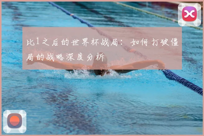 比1之后的世界杯战局：如何打破僵局的战略深度分析