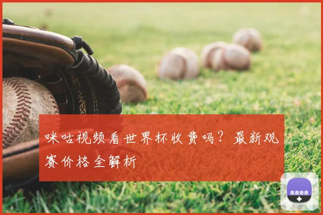 咪咕视频看世界杯收费吗？最新观赛价格全解析