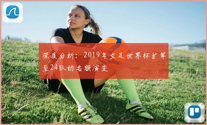 深度分析:2019年女足世界杯扩军至24队的名额演变