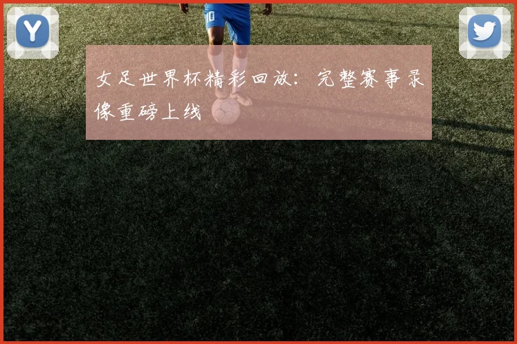 女足世界杯精彩回放：完整赛事录像重磅上线