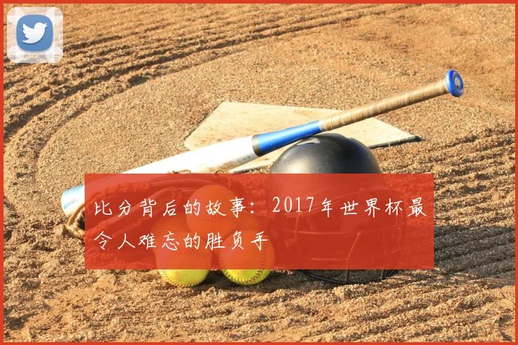 比分背后的故事：2017年世界杯最令人难忘的胜负手