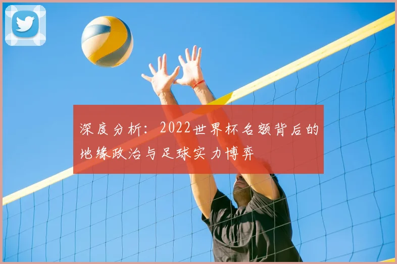 深度分析:2022世界杯名额背后的地缘政治与足球实力博弈