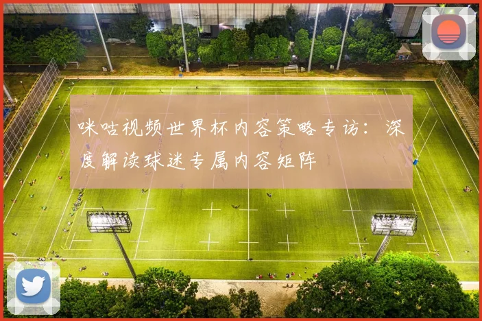 咪咕视频世界杯内容策略专访：深度解读球迷专属内容矩阵