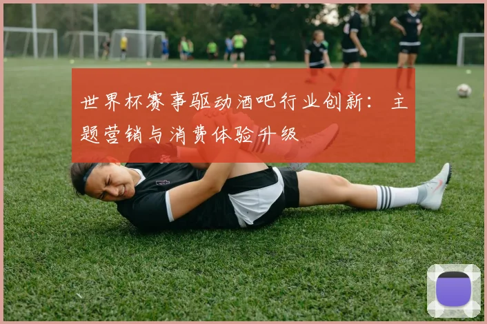 世界杯赛事驱动酒吧行业创新:主题营销与消费体验升级