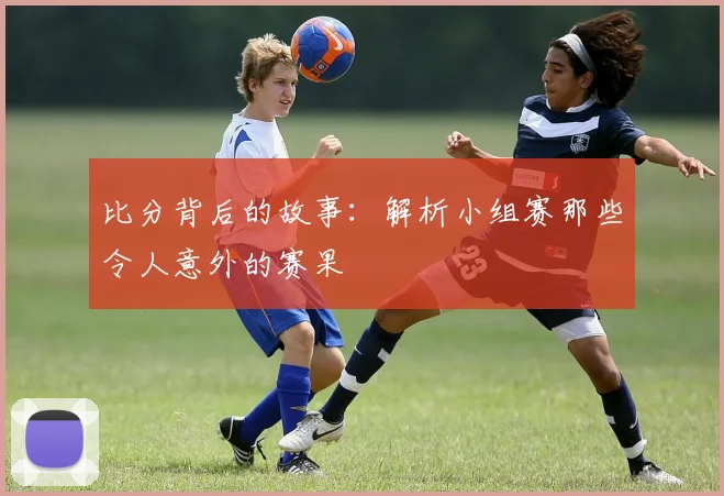 比分背后的故事：解析小组赛那些令人意外的赛果