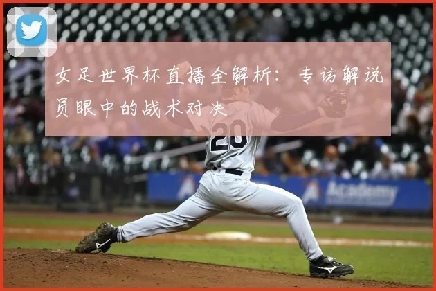 女足世界杯直播全解析：专访解说员眼中的战术对决
