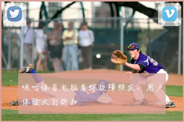 咪咕体育电脑看球故障频发，用户体验大打折扣