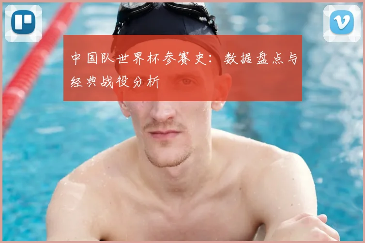 中国队世界杯参赛史：数据盘点与经典战役分析