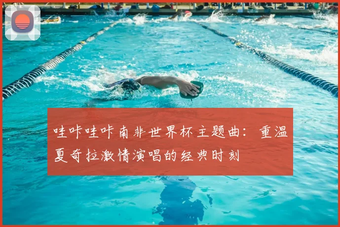 哇咔哇咔南非世界杯主题曲：重温夏奇拉激情演唱的经典时刻