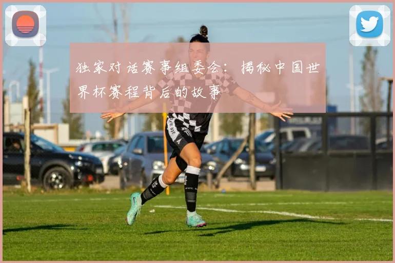 独家对话赛事组委会:揭秘中国世界杯赛程背后的故事