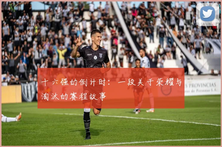 十六强的倒计时:一段关于荣耀与淘汰的赛程故事