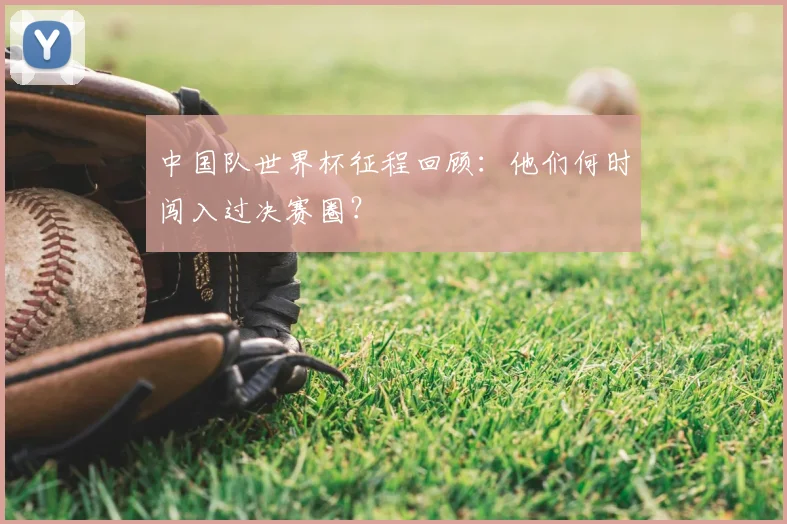 中国队世界杯征程回顾：他们何时闯入过决赛圈？