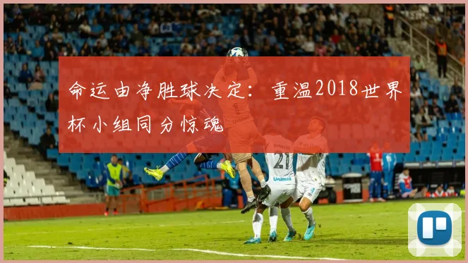 命运由净胜球决定：重温2018世界杯小组同分惊魂