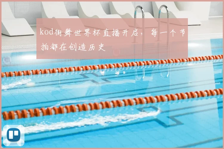 kod街舞世界杯直播开启,每一个节拍都在创造历史