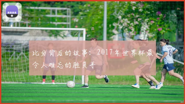 比分背后的故事：2017年世界杯最令人难忘的胜负手