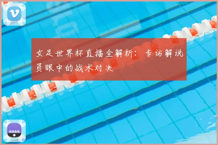 女足世界杯直播全解析：专访解说员眼中的战术对决