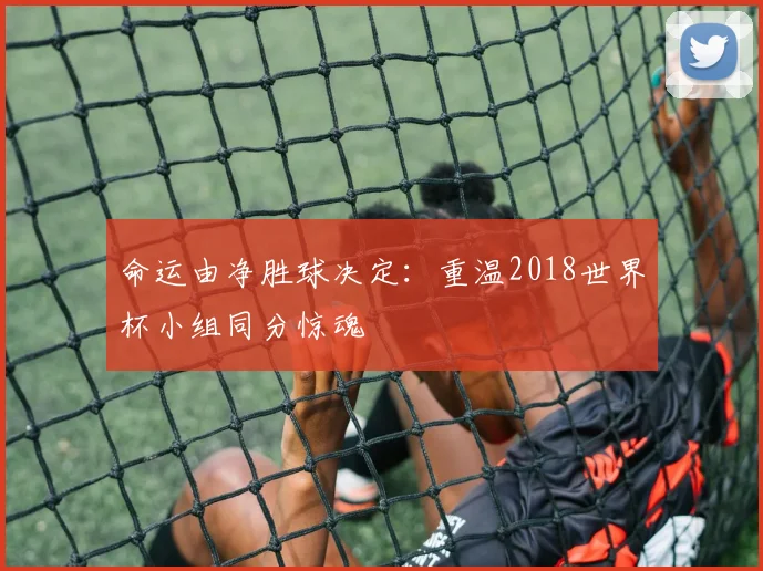 命运由净胜球决定：重温2018世界杯小组同分惊魂