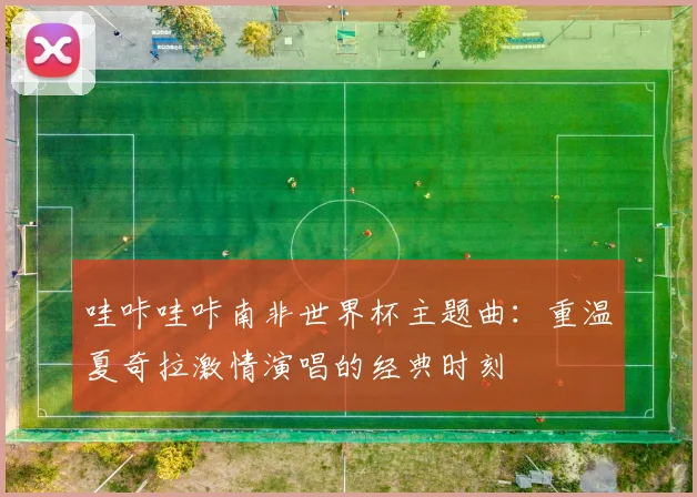 哇咔哇咔南非世界杯主题曲：重温夏奇拉激情演唱的经典时刻