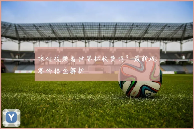 咪咕视频看世界杯收费吗？最新观赛价格全解析