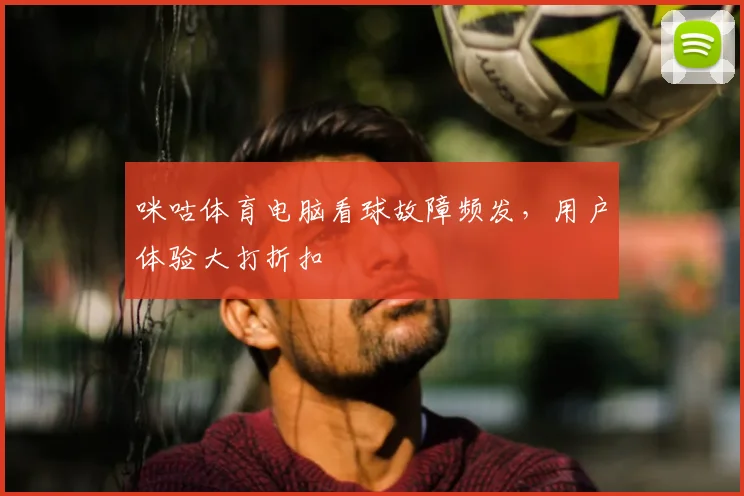 咪咕体育电脑看球故障频发，用户体验大打折扣